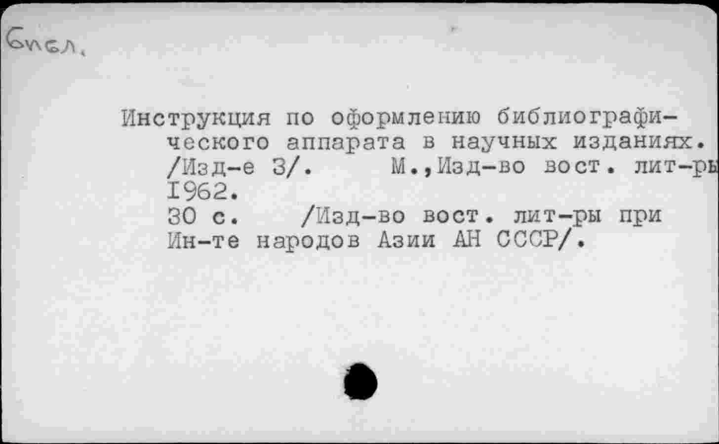 ﻿
Инструкция по оформлению библиографического аппарата в научных изданиях. /Изд-е 3/.	М.,Изд-во вост, лит-рь
1962.
30 с. /Изд-во вост, лит-ры при Ин-те народов Азии АН СССР/.